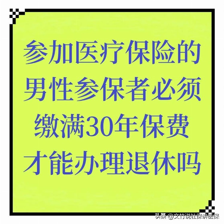 参加职工医疗保险的男性参保者必须缴满30年保费才能办理退休吗